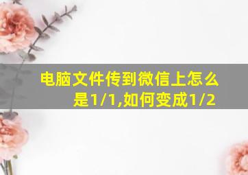 电脑文件传到微信上怎么是1/1,如何变成1/2