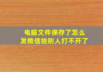 电脑文件保存了怎么发微信给别人打不开了