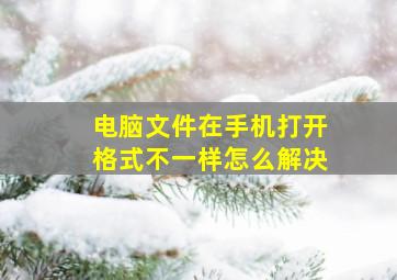 电脑文件在手机打开格式不一样怎么解决