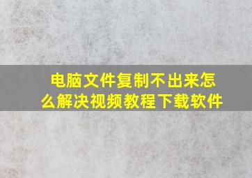 电脑文件复制不出来怎么解决视频教程下载软件