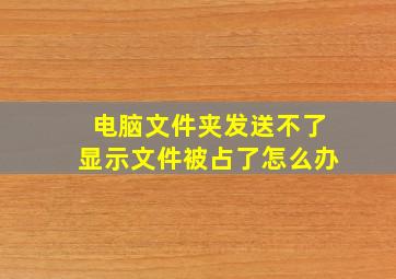 电脑文件夹发送不了显示文件被占了怎么办