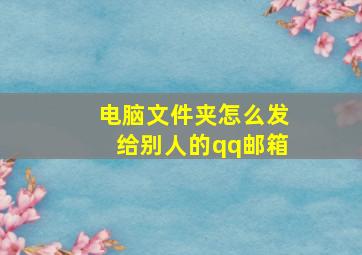 电脑文件夹怎么发给别人的qq邮箱