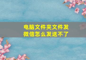 电脑文件夹文件发微信怎么发送不了