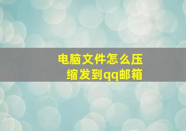 电脑文件怎么压缩发到qq邮箱