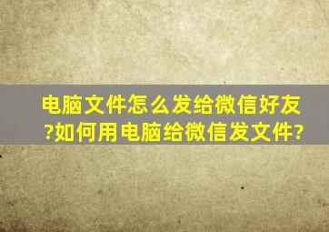 电脑文件怎么发给微信好友?如何用电脑给微信发文件?