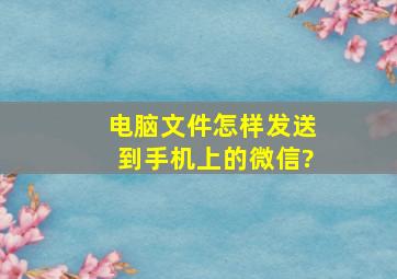 电脑文件怎样发送到手机上的微信?