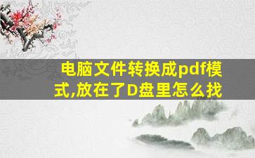 电脑文件转换成pdf模式,放在了D盘里怎么找