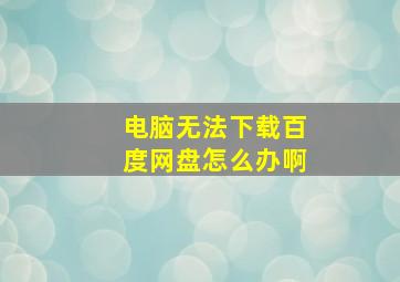 电脑无法下载百度网盘怎么办啊