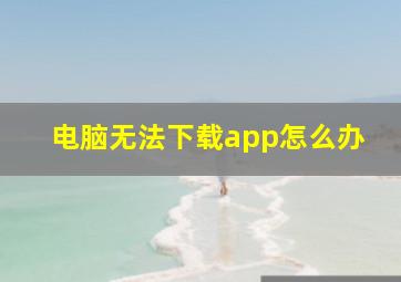 电脑无法下载app怎么办