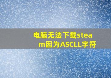 电脑无法下载steam因为ASCLL字符