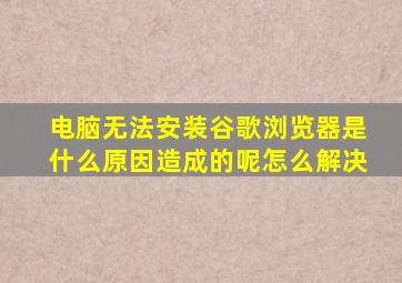 电脑无法安装谷歌浏览器是什么原因造成的呢怎么解决