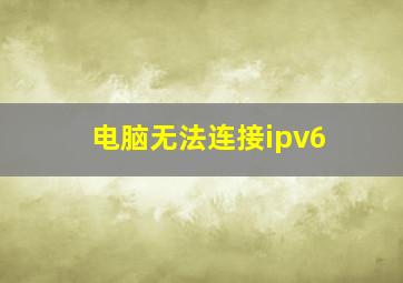 电脑无法连接ipv6