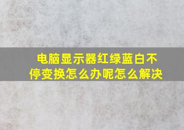 电脑显示器红绿蓝白不停变换怎么办呢怎么解决