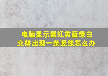 电脑显示器红黄蓝绿白交替出现一条竖线怎么办