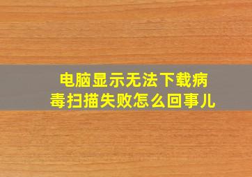 电脑显示无法下载病毒扫描失败怎么回事儿