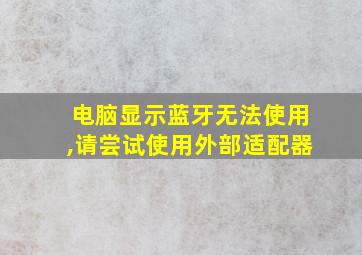 电脑显示蓝牙无法使用,请尝试使用外部适配器