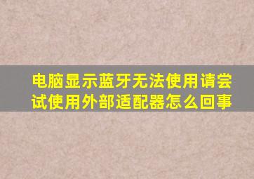 电脑显示蓝牙无法使用请尝试使用外部适配器怎么回事