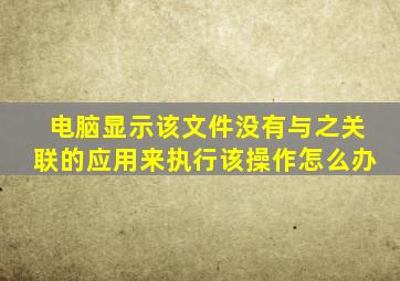 电脑显示该文件没有与之关联的应用来执行该操作怎么办