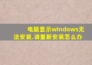 电脑显示windows无法安装.请重新安装怎么办