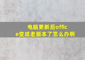 电脑更新后office变成老版本了怎么办啊