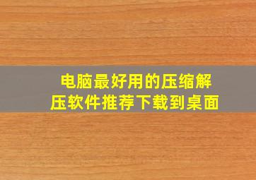 电脑最好用的压缩解压软件推荐下载到桌面