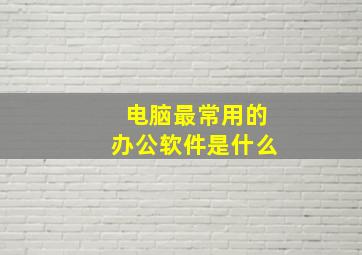 电脑最常用的办公软件是什么