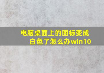 电脑桌面上的图标变成白色了怎么办win10