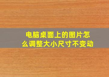 电脑桌面上的图片怎么调整大小尺寸不变动