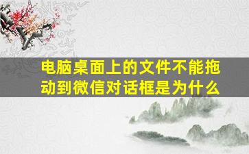 电脑桌面上的文件不能拖动到微信对话框是为什么