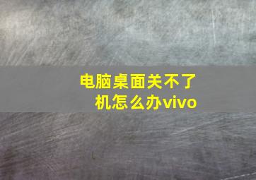 电脑桌面关不了机怎么办vivo