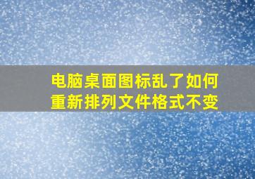 电脑桌面图标乱了如何重新排列文件格式不变