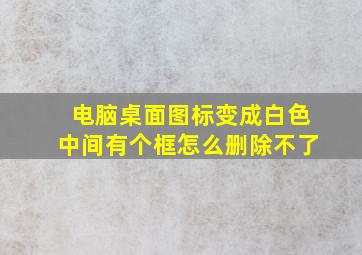 电脑桌面图标变成白色中间有个框怎么删除不了