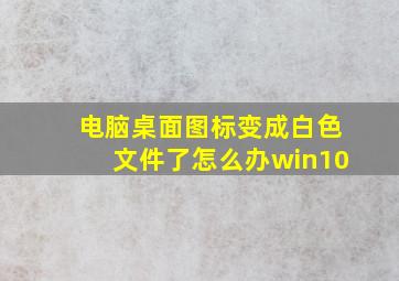 电脑桌面图标变成白色文件了怎么办win10