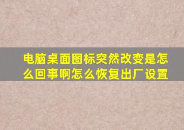 电脑桌面图标突然改变是怎么回事啊怎么恢复出厂设置