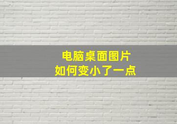 电脑桌面图片如何变小了一点