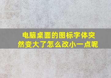 电脑桌面的图标字体突然变大了怎么改小一点呢