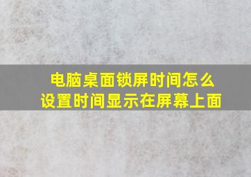 电脑桌面锁屏时间怎么设置时间显示在屏幕上面