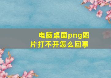 电脑桌面png图片打不开怎么回事