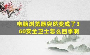 电脑浏览器突然变成了360安全卫士怎么回事啊