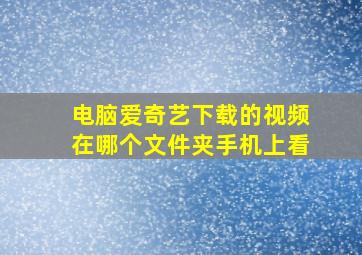 电脑爱奇艺下载的视频在哪个文件夹手机上看