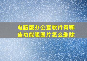 电脑版办公室软件有哪些功能呢图片怎么删除