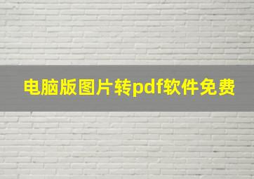 电脑版图片转pdf软件免费