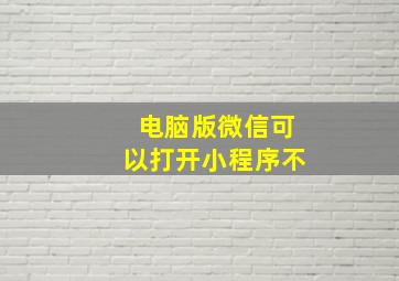 电脑版微信可以打开小程序不