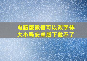 电脑版微信可以改字体大小吗安卓版下载不了