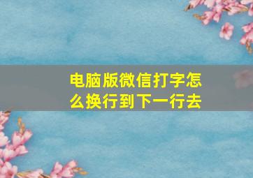 电脑版微信打字怎么换行到下一行去