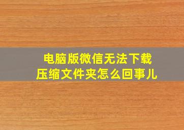 电脑版微信无法下载压缩文件夹怎么回事儿