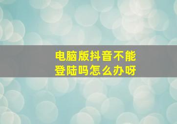 电脑版抖音不能登陆吗怎么办呀