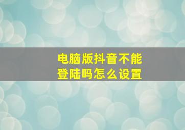 电脑版抖音不能登陆吗怎么设置