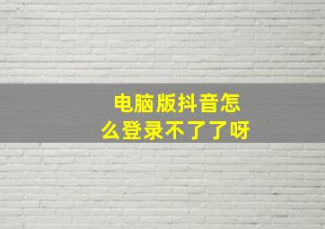 电脑版抖音怎么登录不了了呀