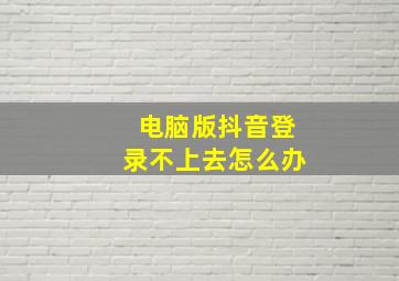 电脑版抖音登录不上去怎么办